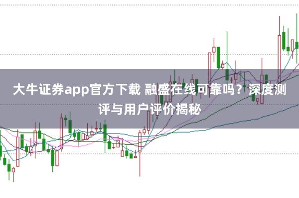 大牛证券app官方下载 融盛在线可靠吗？深度测评与用户评价揭秘