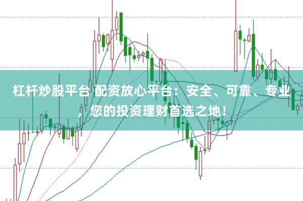 杠杆炒股平台 配资放心平台：安全、可靠、专业，您的投资理财首选之地！