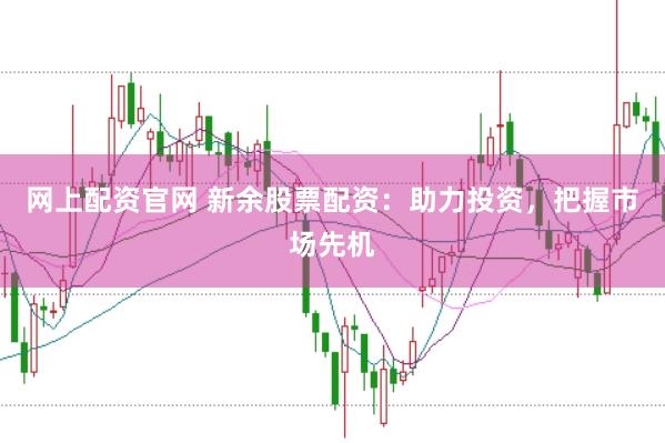 网上配资官网 新余股票配资：助力投资，把握市场先机