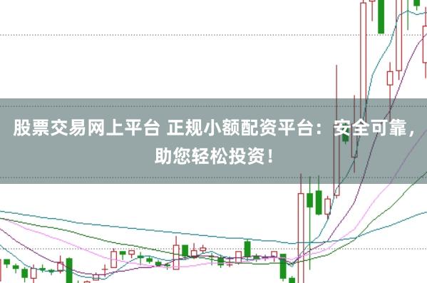 股票交易网上平台 正规小额配资平台：安全可靠，助您轻松投资！