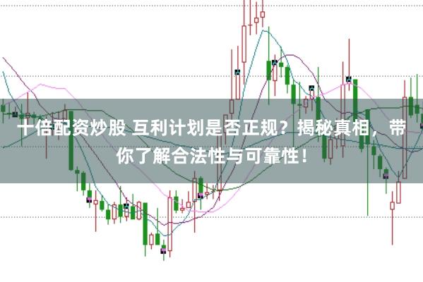 十倍配资炒股 互利计划是否正规？揭秘真相，带你了解合法性与可靠性！