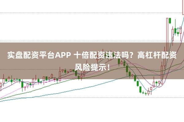 实盘配资平台APP 十倍配资违法吗？高杠杆配资风险提示！