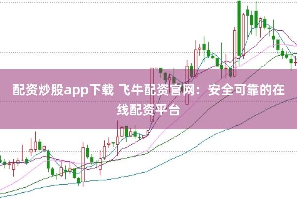 配资炒股app下载 飞牛配资官网：安全可靠的在线配资平台