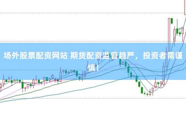 场外股票配资网站 期货配资监管趋严，投资者需谨慎！
