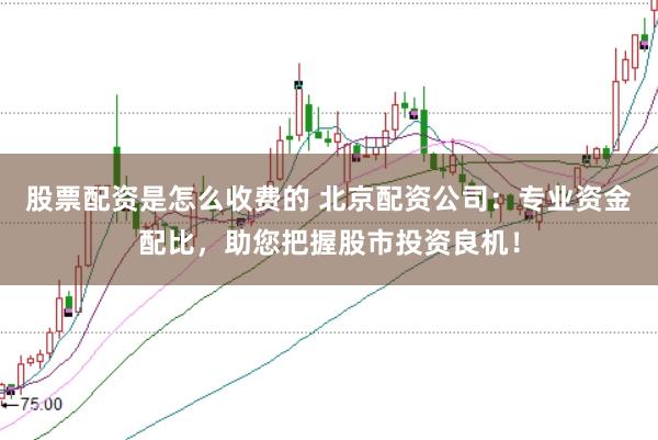 股票配资是怎么收费的 北京配资公司：专业资金配比，助您把握股市投资良机！