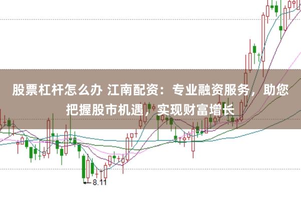股票杠杆怎么办 江南配资：专业融资服务，助您把握股市机遇，实现财富增长