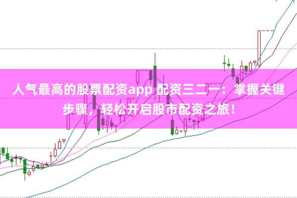 人气最高的股票配资app 配资三二一：掌握关键步骤，轻松开启股市配资之旅！