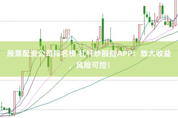 股票配资公司排名榜 杠杆炒股指APP：放大收益，风险可控！