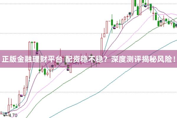 正版金融理财平台 配资稳不稳？深度测评揭秘风险！
