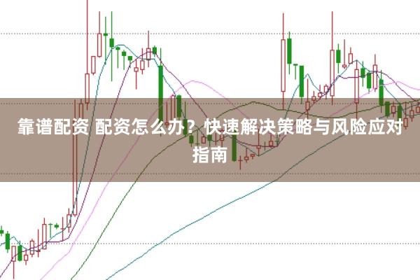 靠谱配资 配资怎么办？快速解决策略与风险应对指南