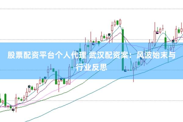 股票配资平台个人代理 武汉配资案：风波始末与行业反思