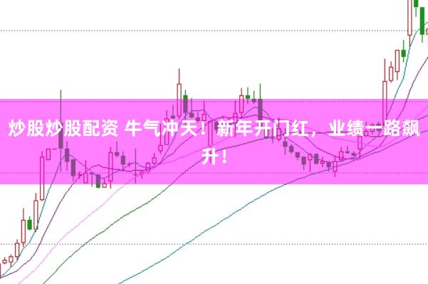 炒股炒股配资 牛气冲天！新年开门红，业绩一路飙升！