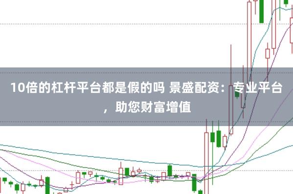 10倍的杠杆平台都是假的吗 景盛配资：专业平台，助您财富增值