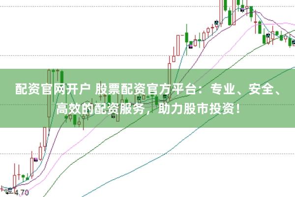 配资官网开户 股票配资官方平台：专业、安全、高效的配资服务，助力股市投资！