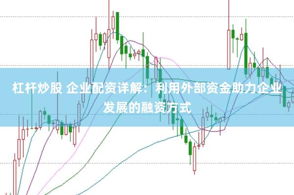 杠杆炒股 企业配资详解：利用外部资金助力企业发展的融资方式