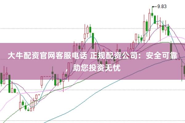 大牛配资官网客服电话 正规配资公司：安全可靠，助您投资无忧