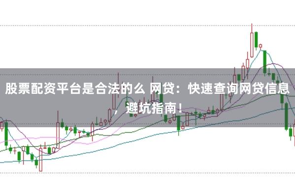 股票配资平台是合法的么 网贷：快速查询网贷信息，避坑指南！