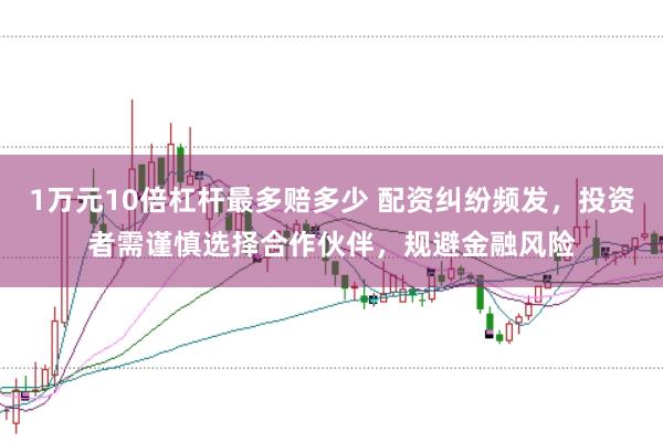1万元10倍杠杆最多赔多少 配资纠纷频发，投资者需谨慎选择合作伙伴，规避金融风险