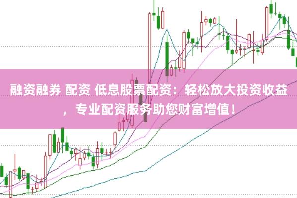 融资融券 配资 低息股票配资：轻松放大投资收益，专业配资服务助您财富增值！