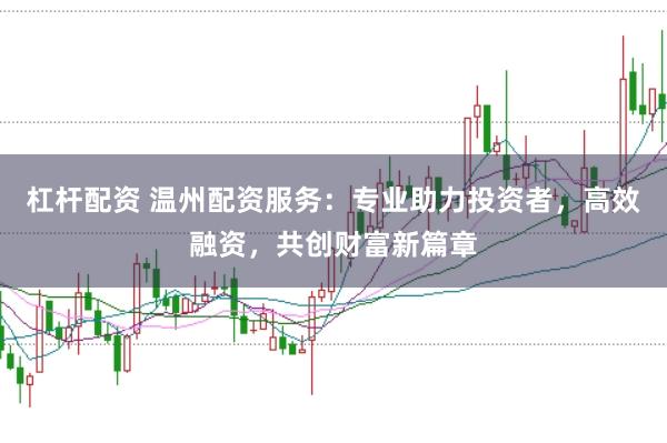 杠杆配资 温州配资服务：专业助力投资者，高效融资，共创财富新篇章