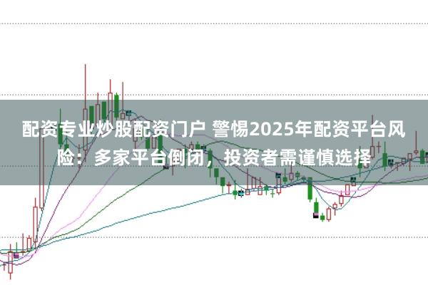 配资专业炒股配资门户 警惕2025年配资平台风险：多家平台倒闭，投资者需谨慎选择