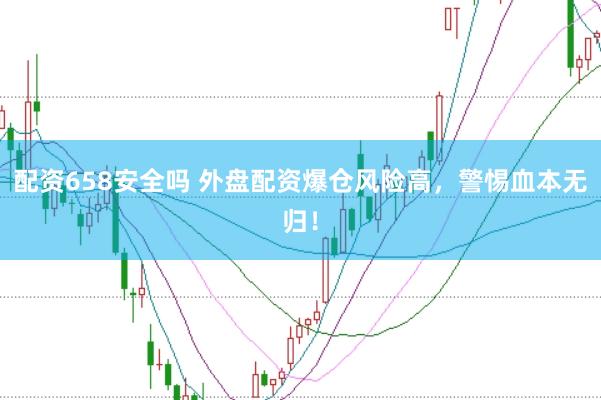 配资658安全吗 外盘配资爆仓风险高，警惕血本无归！