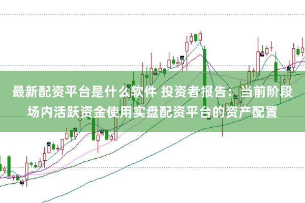 最新配资平台是什么软件 投资者报告：当前阶段场内活跃资金使用实盘配资平台的资产配置