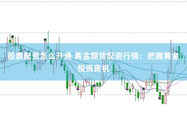 股票配资怎么开通 黄金期货配资行情：把握黄金投资良机