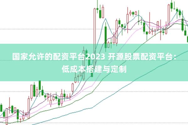国家允许的配资平台2023 开源股票配资平台：低成本搭建与定制