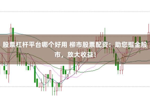 股票杠杆平台哪个好用 柳市股票配资：助您掘金股市，放大收益！