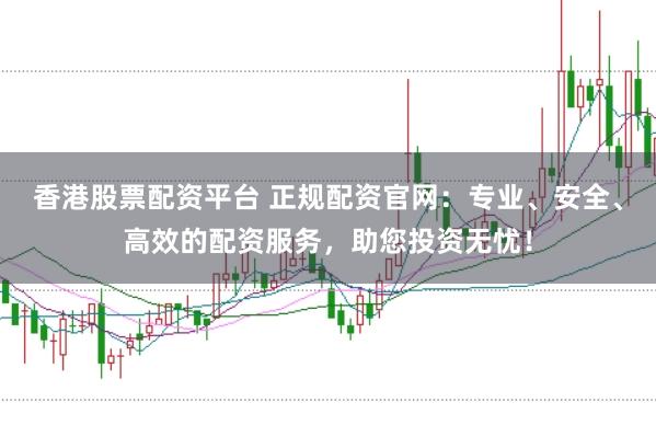 香港股票配资平台 正规配资官网：专业、安全、高效的配资服务，助您投资无忧！