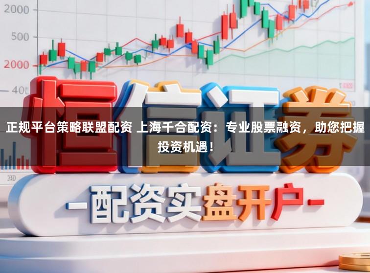 正规平台策略联盟配资 上海千合配资：专业股票融资，助您把握投资机遇！
