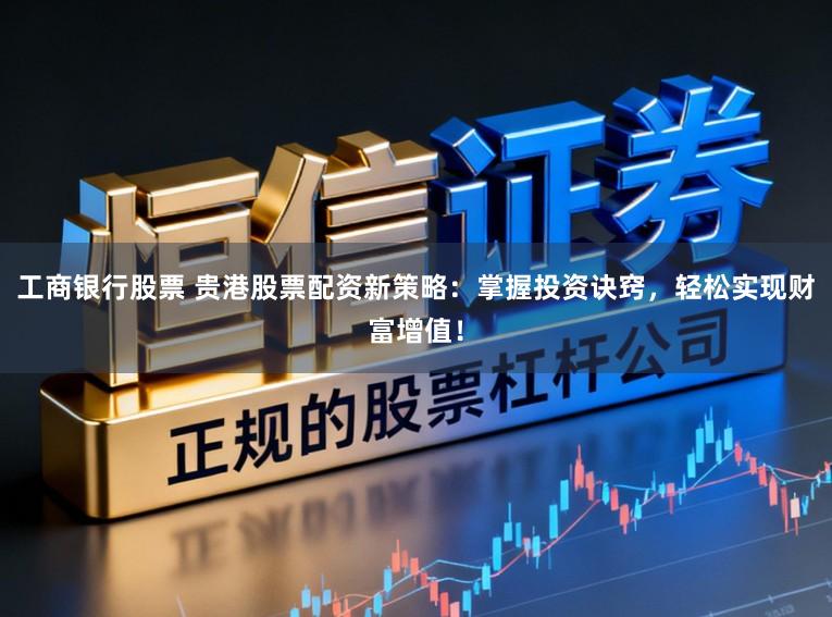 工商银行股票 贵港股票配资新策略：掌握投资诀窍，轻松实现财富增值！