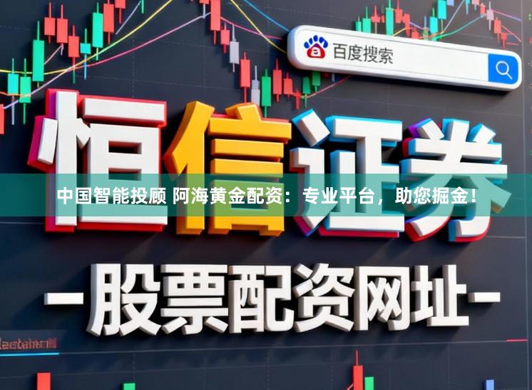 中国智能投顾 阿海黄金配资：专业平台，助您掘金！