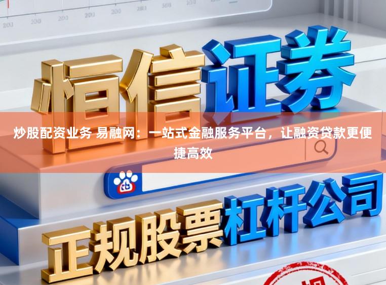 炒股配资业务 易融网：一站式金融服务平台，让融资贷款更便捷高效