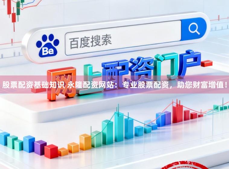 股票配资基础知识 永隆配资网站：专业股票配资，助您财富增值！