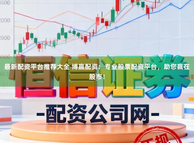 最新配资平台推荐大全 博赢配资：专业股票配资平台，助您赢在股市！