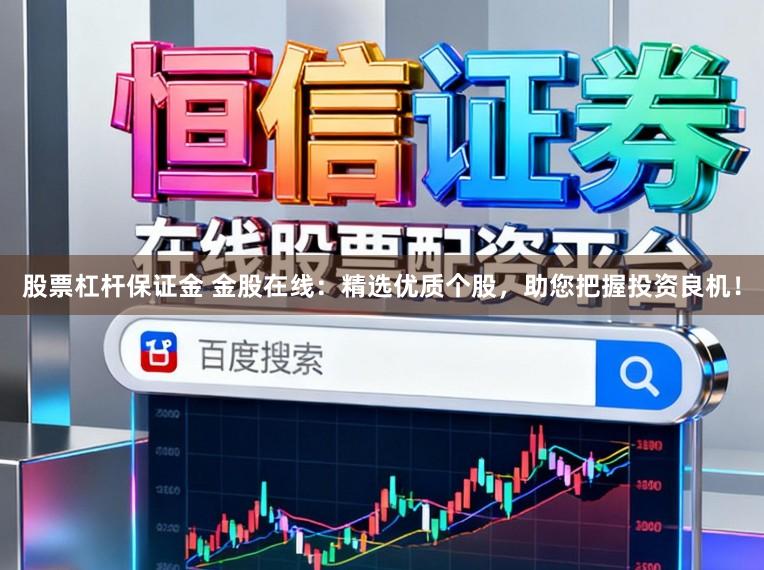 股票杠杆保证金 金股在线：精选优质个股，助您把握投资良机！