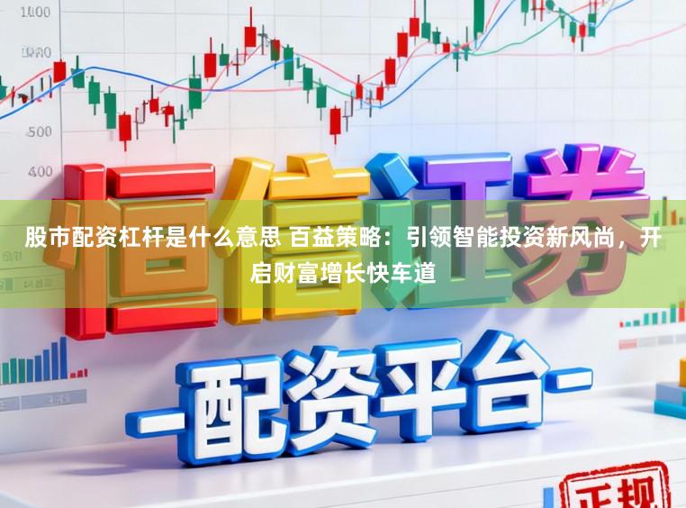 股市配资杠杆是什么意思 百益策略：引领智能投资新风尚，开启财富增长快车道