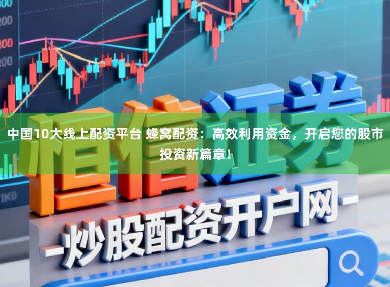 中国10大线上配资平台 蜂窝配资：高效利用资金，开启您的股市投资新篇章！