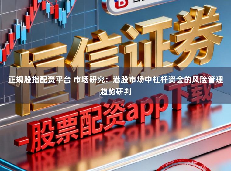 正规股指配资平台 市场研究：港股市场中杠杆资金的风险管理趋势研判