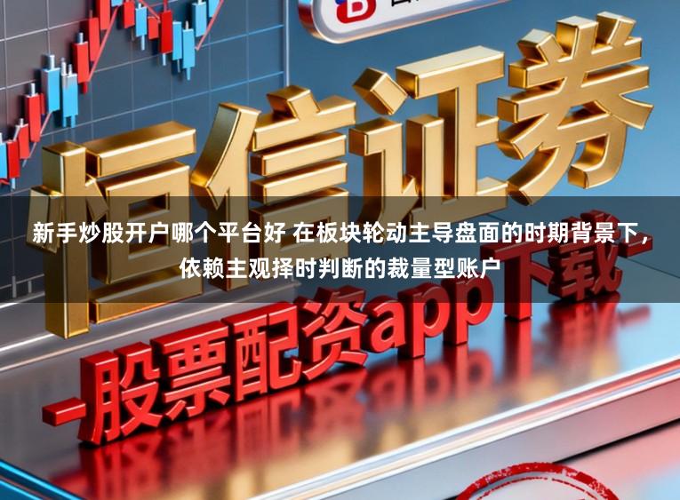 新手炒股开户哪个平台好 在板块轮动主导盘面的时期背景下，依赖主观择时判断的裁量型账户