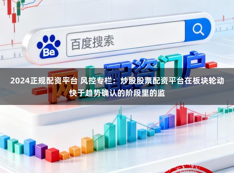 2024正规配资平台 风控专栏：炒股股票配资平台在板块轮动快于趋势确认的阶段里的监