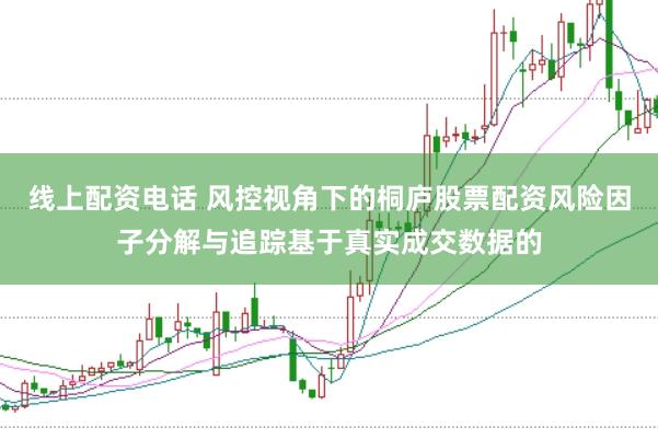 线上配资电话 风控视角下的桐庐股票配资风险因子分解与追踪基于真实成交数据的