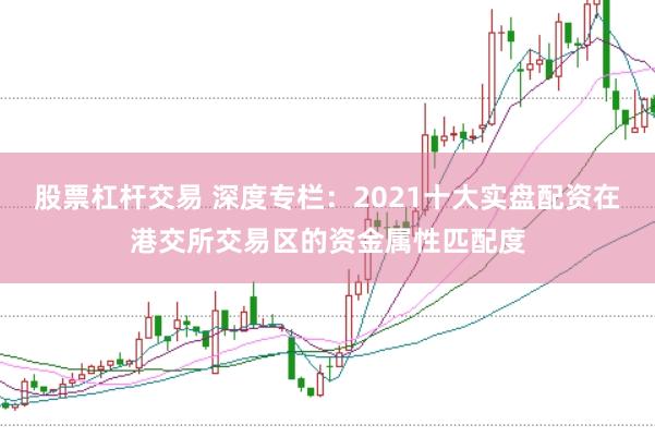 股票杠杆交易 深度专栏：2021十大实盘配资在港交所交易区的资金属性匹配度