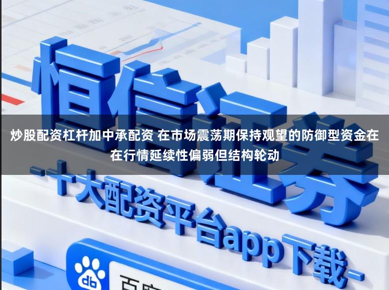 炒股配资杠杆加中承配资 在市场震荡期保持观望的防御型资金在在行情延续性偏弱但结构轮动