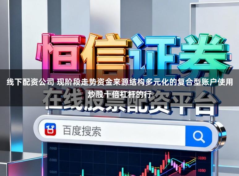 线下配资公司 现阶段走势资金来源结构多元化的复合型账户使用炒股十倍杠杆的行