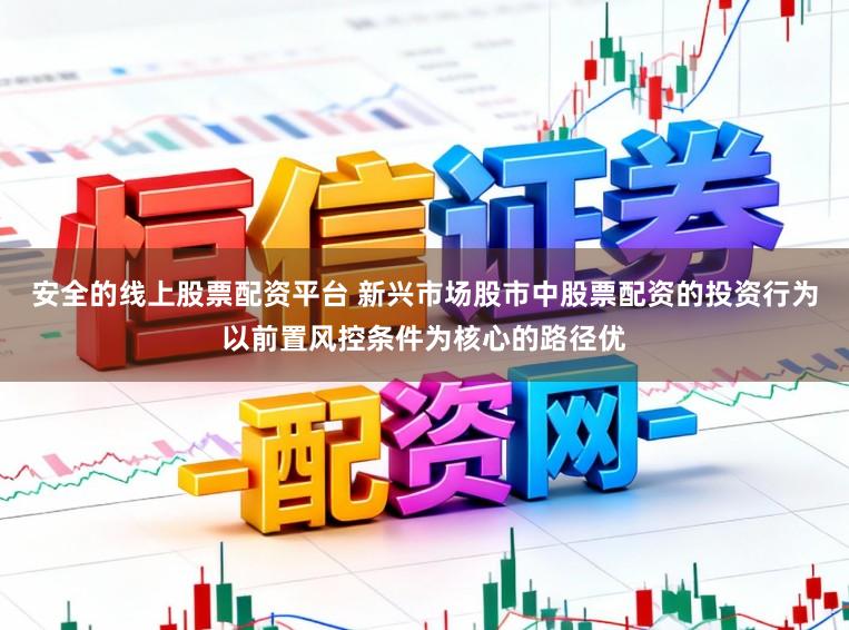 安全的线上股票配资平台 新兴市场股市中股票配资的投资行为以前置风控条件为核心的路径优
