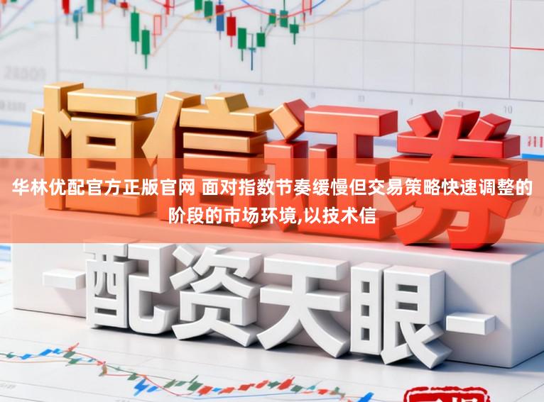 华林优配官方正版官网 面对指数节奏缓慢但交易策略快速调整的阶段的市场环境,以技术信