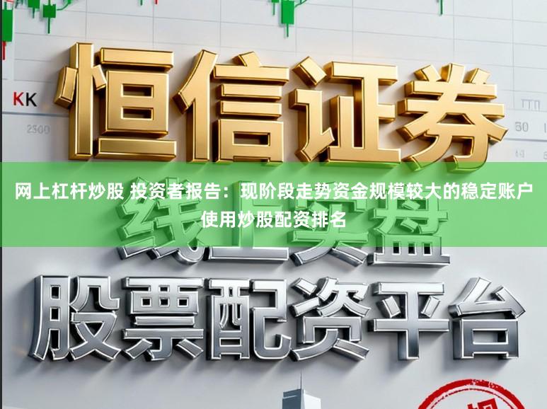 网上杠杆炒股 投资者报告：现阶段走势资金规模较大的稳定账户使用炒股配资排名